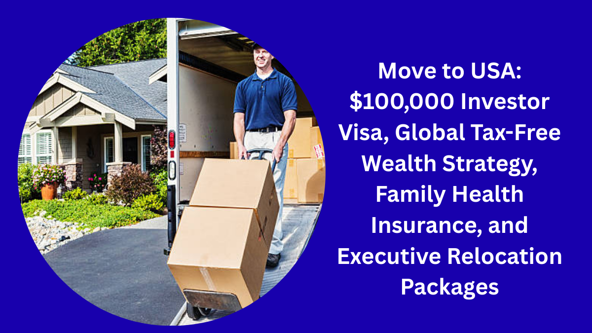 Move to USA in 2026: $100,000 Investor Visa, Global Tax-Free Wealth Strategy, Family Health Insurance, and Executive Relocation Packages